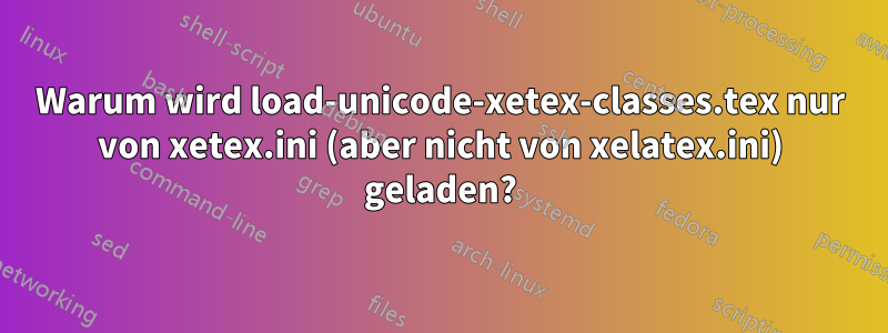 Warum wird load-unicode-xetex-classes.tex nur von xetex.ini (aber nicht von xelatex.ini) geladen?