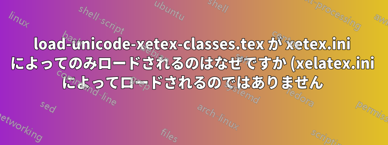 load-unicode-xetex-classes.tex が xetex.ini によってのみロードされるのはなぜですか (xelatex.ini によってロードされるのではありません)?