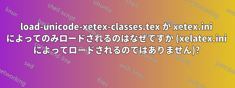 load-unicode-xetex-classes.tex が xetex.ini によってのみロードされるのはなぜですか (xelatex.ini によってロードされるのではありません)?