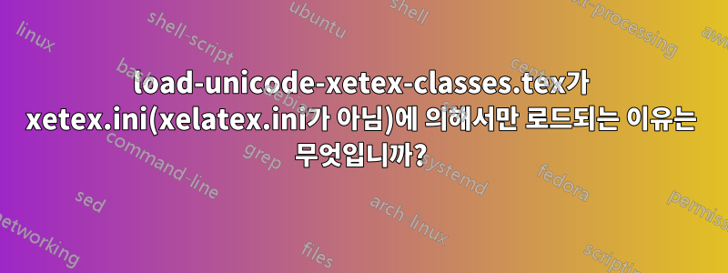 load-unicode-xetex-classes.tex가 xetex.ini(xelatex.ini가 아님)에 의해서만 로드되는 이유는 무엇입니까?