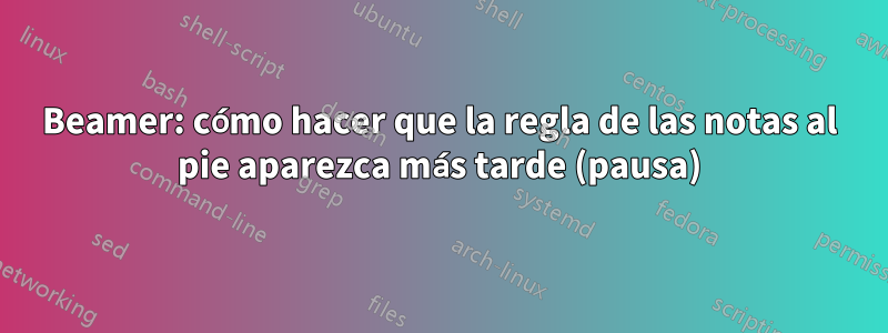 Beamer: cómo hacer que la regla de las notas al pie aparezca más tarde (pausa)