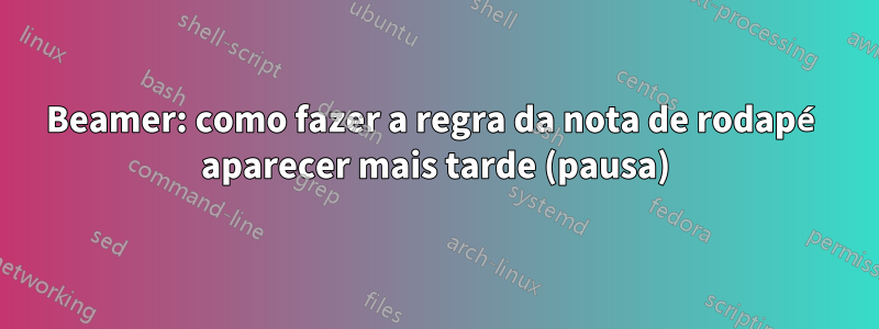 Beamer: como fazer a regra da nota de rodapé aparecer mais tarde (pausa)