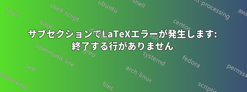 サブセクションでLaTeXエラーが発生します: 終了する行がありません