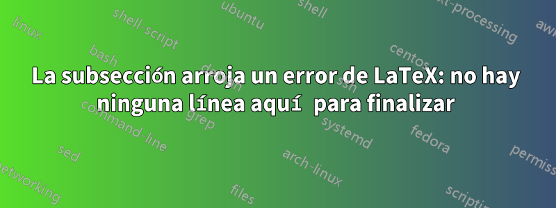 La subsección arroja un error de LaTeX: no hay ninguna línea aquí para finalizar