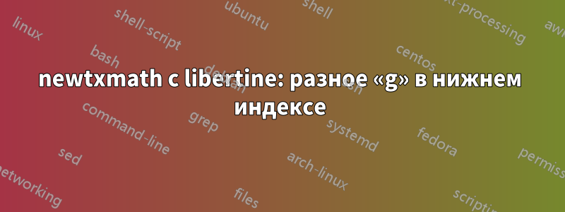 newtxmath с libertine: разное «g» в нижнем индексе