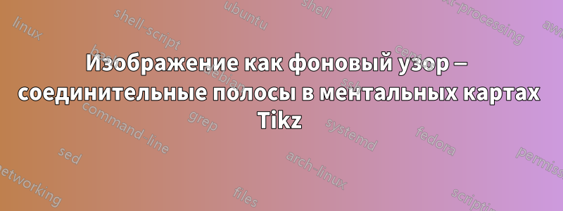 Изображение как фоновый узор — соединительные полосы в ментальных картах Tikz