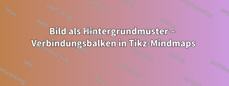 Bild als Hintergrundmuster – Verbindungsbalken in Tikz-Mindmaps