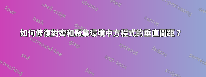 如何修復對齊和聚集環境中方程式的垂直間距？ 