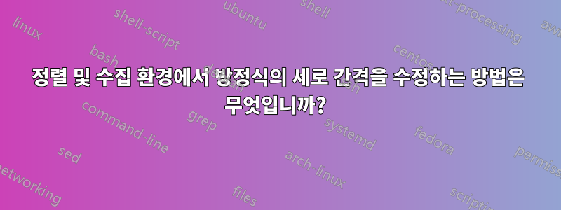 정렬 및 수집 환경에서 방정식의 세로 간격을 수정하는 방법은 무엇입니까? 