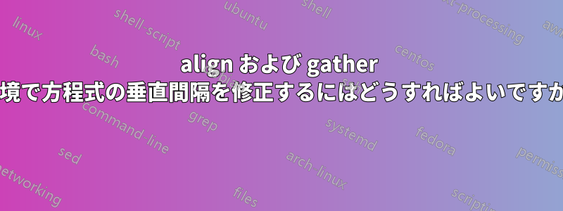 align および gather 環境で方程式の垂直間隔を修正するにはどうすればよいですか? 