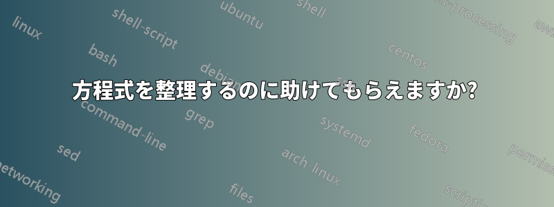 方程式を整理するのに助けてもらえますか?