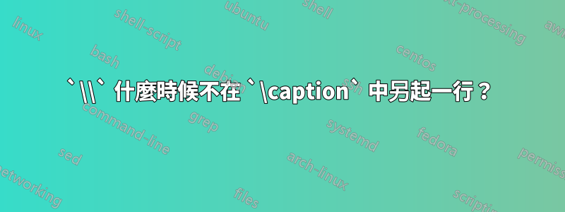 `\\` 什麼時候不在 `\caption` 中另起一行？