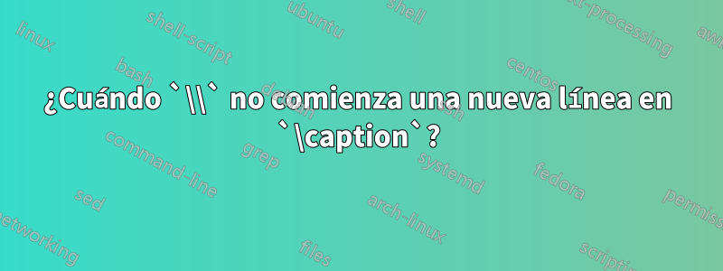 ¿Cuándo `\\` no comienza una nueva línea en `\caption`?