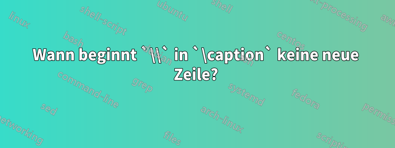 Wann beginnt `\\` in `\caption` keine neue Zeile?