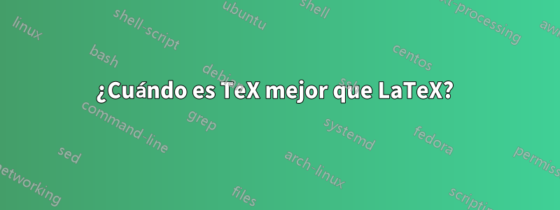 ¿Cuándo es TeX mejor que LaTeX? 