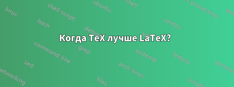 Когда TeX лучше LaTeX? 