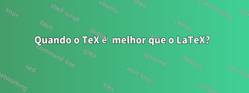 Quando o TeX é melhor que o LaTeX? 