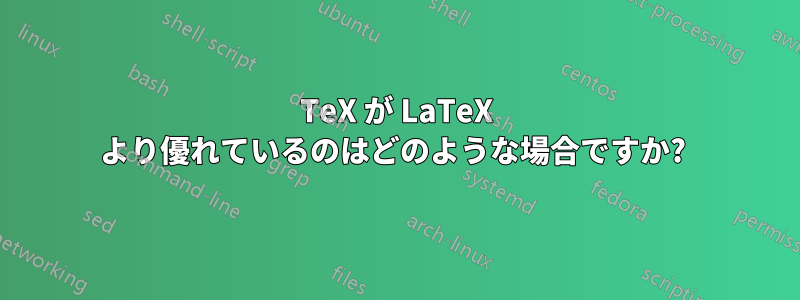 TeX が LaTeX より優れているのはどのような場合ですか? 