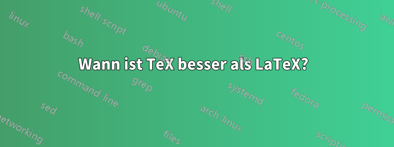 Wann ist TeX besser als LaTeX? 