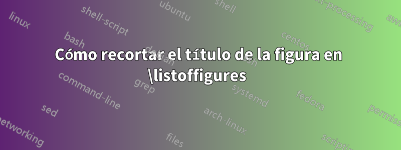 Cómo recortar el título de la figura en \listoffigures 