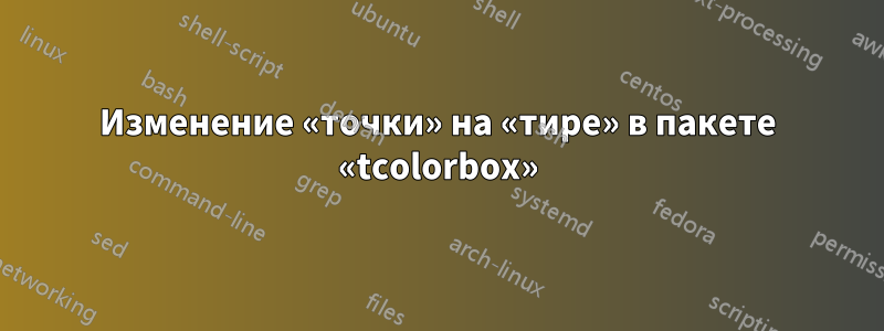 Изменение «точки» на «тире» в пакете «tcolorbox»