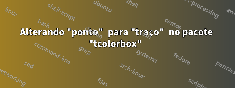 Alterando "ponto" para "traço" no pacote "tcolorbox"