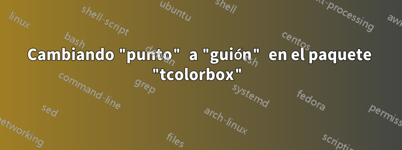 Cambiando "punto" a "guión" en el paquete "tcolorbox"