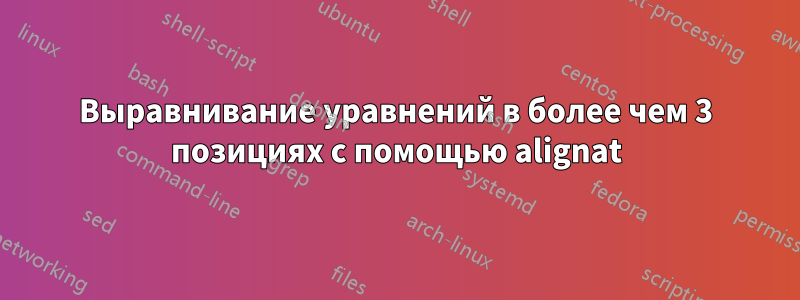 Выравнивание уравнений в более чем 3 позициях с помощью alignat