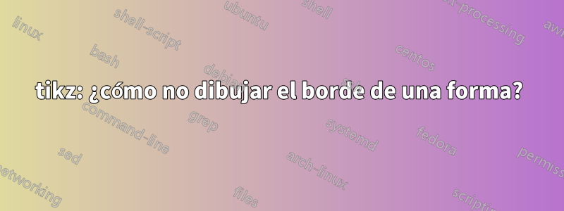 tikz: ¿cómo no dibujar el borde de una forma?