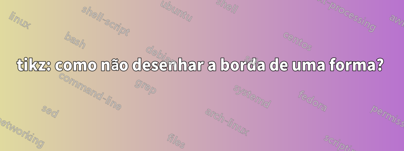 tikz: como não desenhar a borda de uma forma?