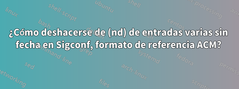 ¿Cómo deshacerse de (nd) de entradas varias sin fecha en Sigconf, formato de referencia ACM?