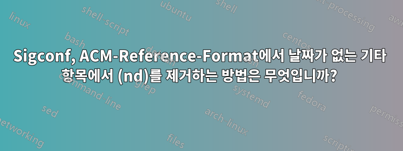 Sigconf, ACM-Reference-Format에서 날짜가 없는 기타 항목에서 (nd)를 제거하는 방법은 무엇입니까?