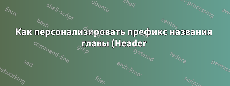 Как персонализировать префикс названия главы (Header)