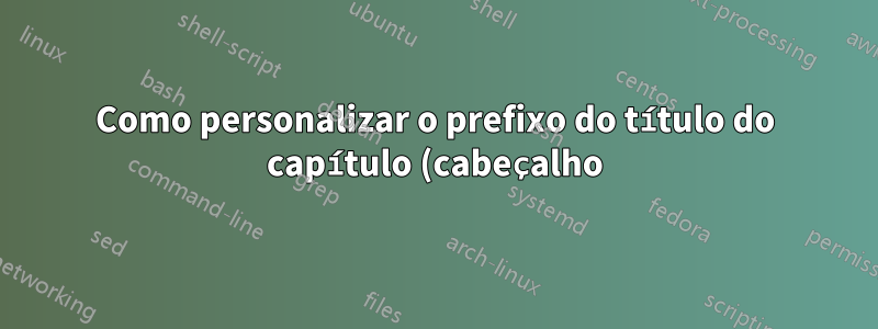 Como personalizar o prefixo do título do capítulo (cabeçalho)