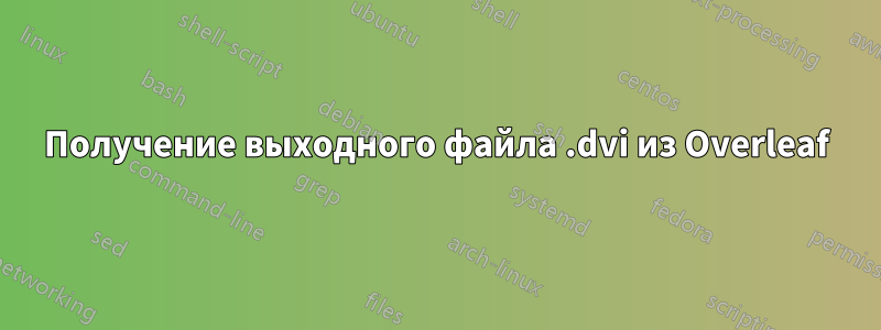 Получение выходного файла .dvi из Overleaf