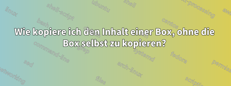 Wie kopiere ich den Inhalt einer Box, ohne die Box selbst zu kopieren?