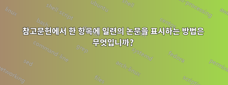 참고문헌에서 한 항목에 일련의 논문을 표시하는 방법은 무엇입니까?