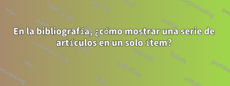 En la bibliografía, ¿cómo mostrar una serie de artículos en un solo ítem?