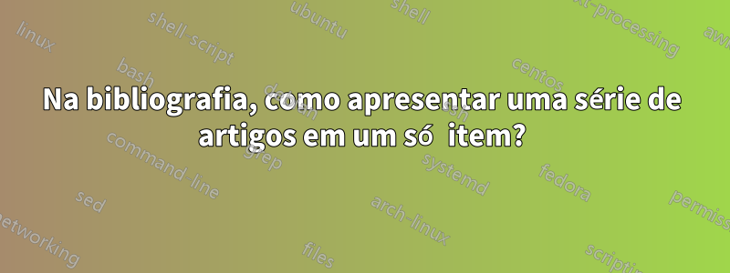 Na bibliografia, como apresentar uma série de artigos em um só item?