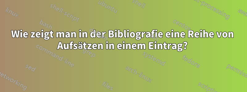 Wie zeigt man in der Bibliografie eine Reihe von Aufsätzen in einem Eintrag?