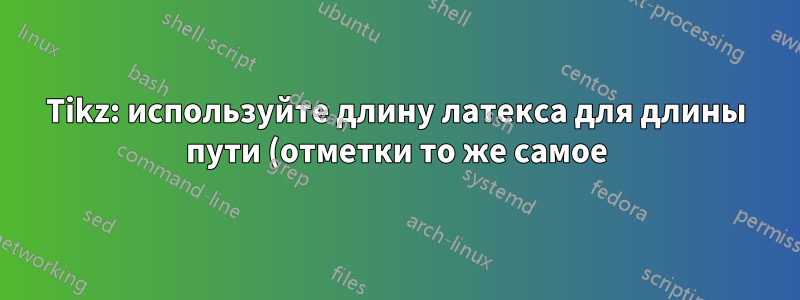 Tikz: используйте длину латекса для длины пути (отметки то же самое)