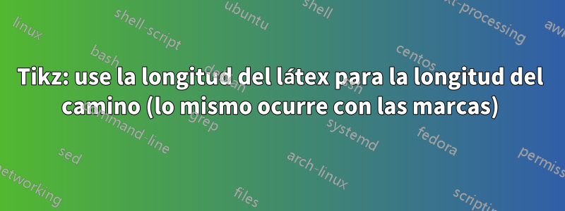 Tikz: use la longitud del látex para la longitud del camino (lo mismo ocurre con las marcas)