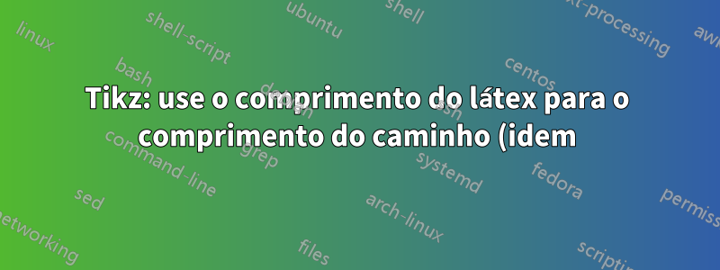 Tikz: use o comprimento do látex para o comprimento do caminho (idem).