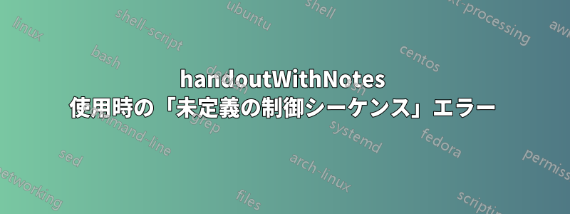 handoutWithNotes 使用時の「未定義の制御シーケンス」エラー