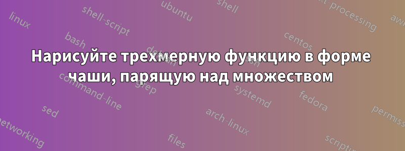 Нарисуйте трехмерную функцию в форме чаши, парящую над множеством