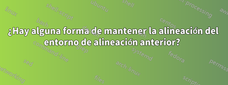 ¿Hay alguna forma de mantener la alineación del entorno de alineación anterior? 