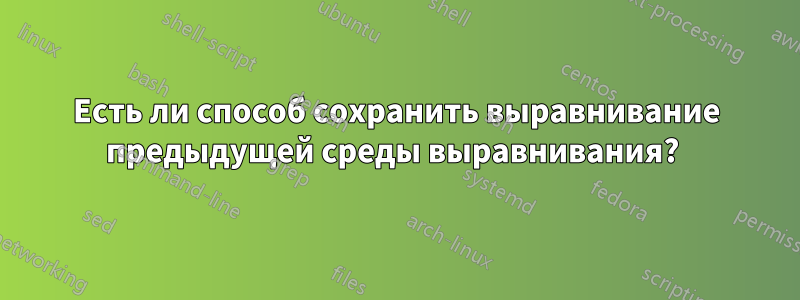 Есть ли способ сохранить выравнивание предыдущей среды выравнивания? 