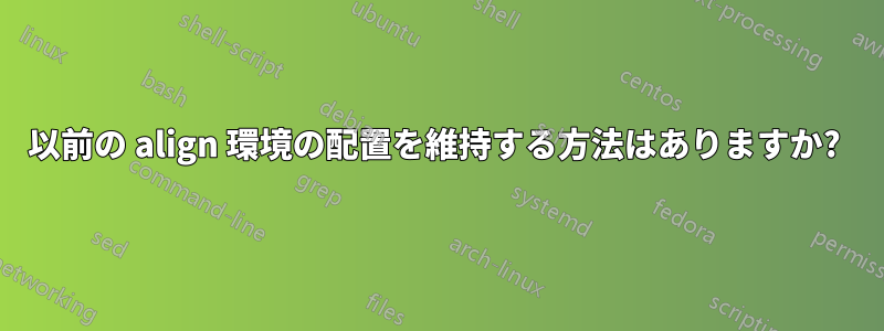 以前の align 環境の配置を維持する方法はありますか? 