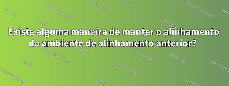 Existe alguma maneira de manter o alinhamento do ambiente de alinhamento anterior? 