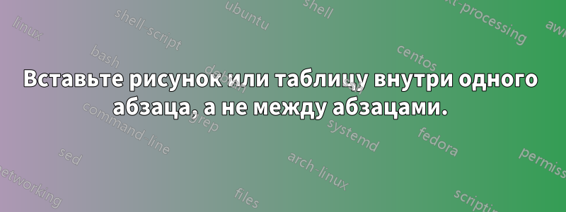 Вставьте рисунок или таблицу внутри одного абзаца, а не между абзацами.